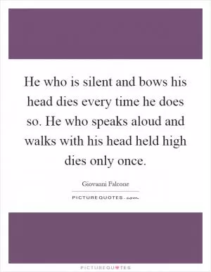 He who is silent and bows his head dies every time he does so. He who speaks aloud and walks with his head held high dies only once Picture Quote #1