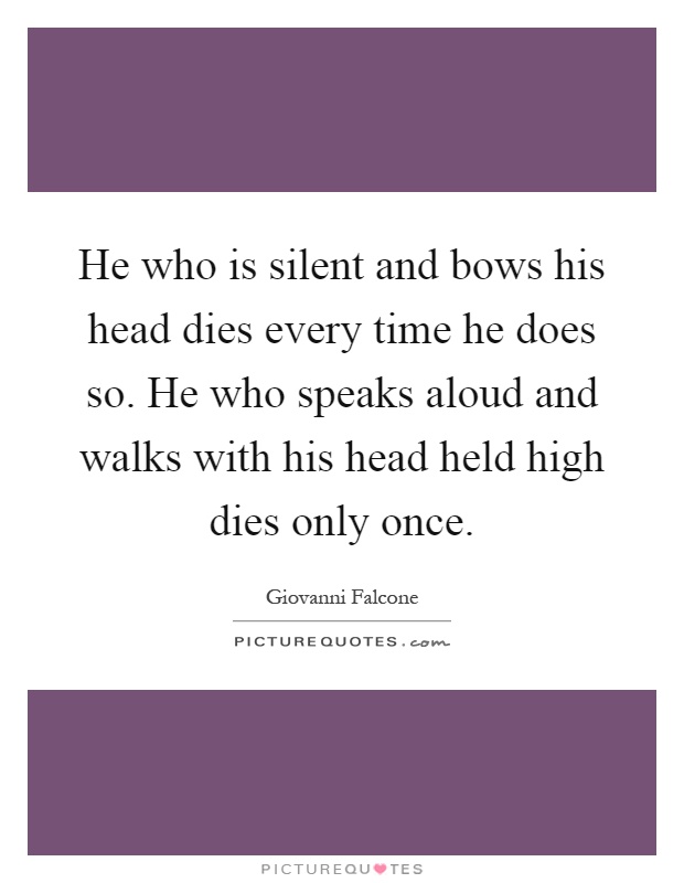 He who is silent and bows his head dies every time he does so. He who speaks aloud and walks with his head held high dies only once Picture Quote #1