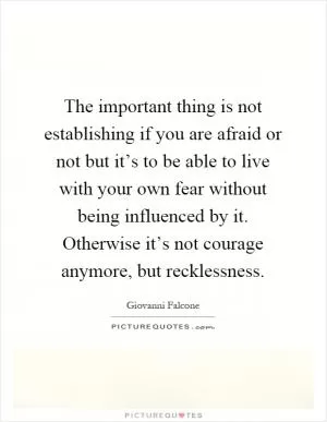 The important thing is not establishing if you are afraid or not but it’s to be able to live with your own fear without being influenced by it. Otherwise it’s not courage anymore, but recklessness Picture Quote #1