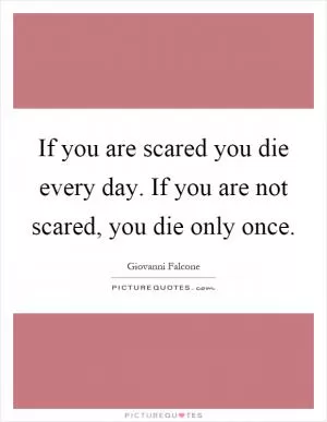 If you are scared you die every day. If you are not scared, you die only once Picture Quote #1