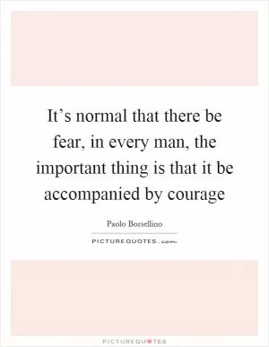 It’s normal that there be fear, in every man, the important thing is that it be accompanied by courage Picture Quote #1