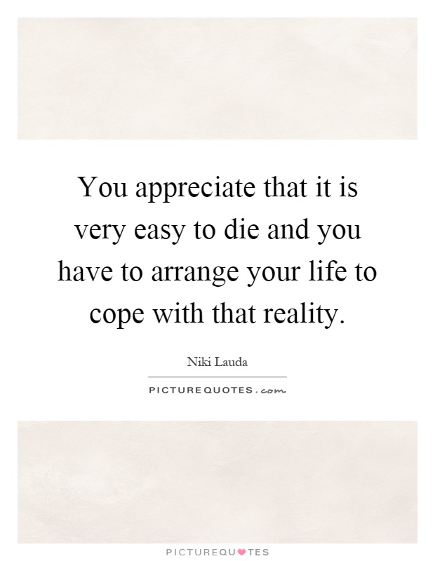 You appreciate that it is very easy to die and you have to arrange your life to cope with that reality Picture Quote #1