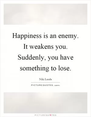 Happiness is an enemy. It weakens you. Suddenly, you have something to lose Picture Quote #1