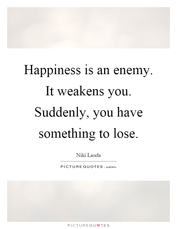 Happiness is an enemy. It weakens you. Suddenly, you have something to lose Picture Quote #1