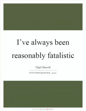 I’ve always been reasonably fatalistic Picture Quote #1