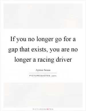 If you no longer go for a gap that exists, you are no longer a racing driver Picture Quote #1