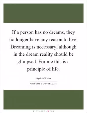 If a person has no dreams, they no longer have any reason to live. Dreaming is necessary, although in the dream reality should be glimpsed. For me this is a principle of life Picture Quote #1