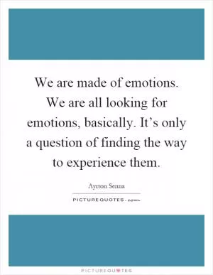 We are made of emotions. We are all looking for emotions, basically. It’s only a question of finding the way to experience them Picture Quote #1