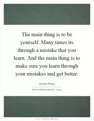 The main thing is to be yourself. Many times its through a mistake that you learn. And the main thing is to make sure you learn through your mistakes and get better Picture Quote #1