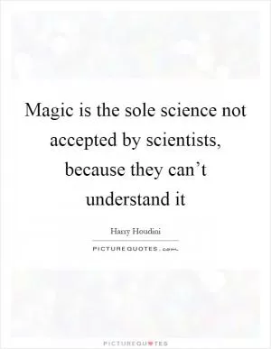 Magic is the sole science not accepted by scientists, because they can’t understand it Picture Quote #1