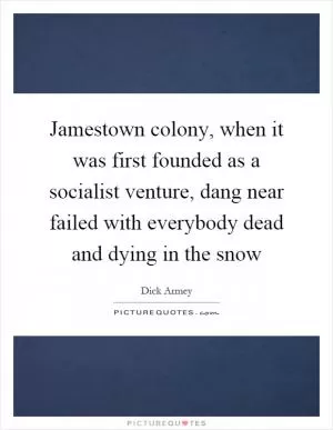 Jamestown colony, when it was first founded as a socialist venture, dang near failed with everybody dead and dying in the snow Picture Quote #1