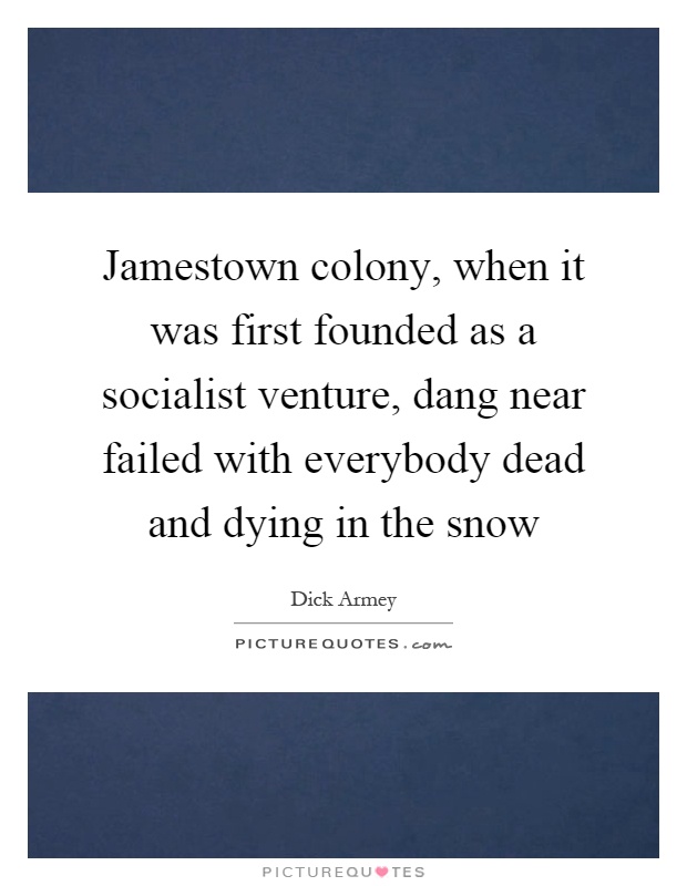 Jamestown colony, when it was first founded as a socialist venture, dang near failed with everybody dead and dying in the snow Picture Quote #1