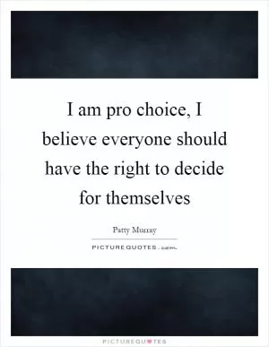 I am pro choice, I believe everyone should have the right to decide for themselves Picture Quote #1
