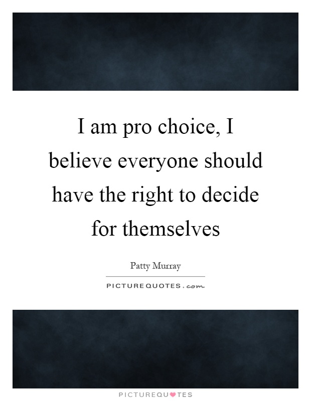 I am pro choice, I believe everyone should have the right to decide for themselves Picture Quote #1