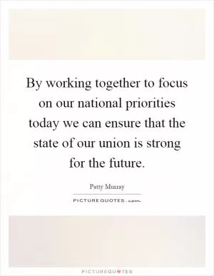 By working together to focus on our national priorities today we can ensure that the state of our union is strong for the future Picture Quote #1