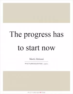 The progress has to start now Picture Quote #1