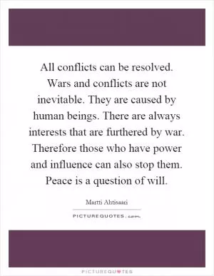 All conflicts can be resolved. Wars and conflicts are not inevitable. They are caused by human beings. There are always interests that are furthered by war. Therefore those who have power and influence can also stop them. Peace is a question of will Picture Quote #1