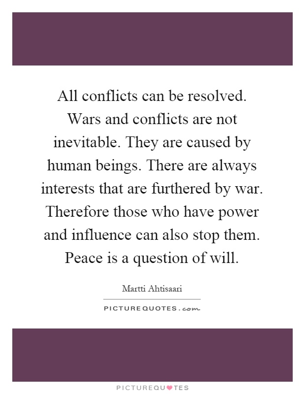 All conflicts can be resolved. Wars and conflicts are not inevitable. They are caused by human beings. There are always interests that are furthered by war. Therefore those who have power and influence can also stop them. Peace is a question of will Picture Quote #1