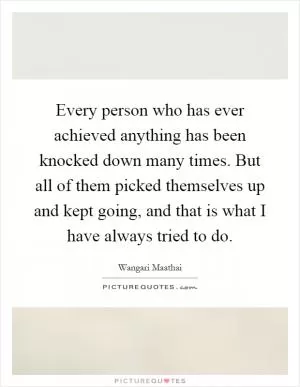 Every person who has ever achieved anything has been knocked down many times. But all of them picked themselves up and kept going, and that is what I have always tried to do Picture Quote #1