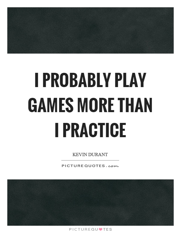 I probably play games more than I practice Picture Quote #1