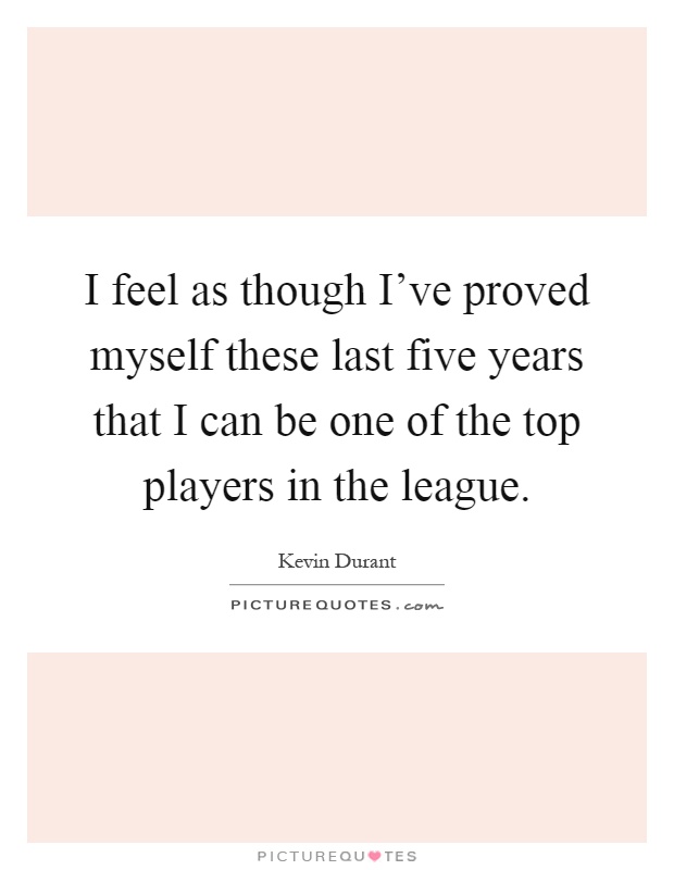 I feel as though I've proved myself these last five years that I can be one of the top players in the league Picture Quote #1
