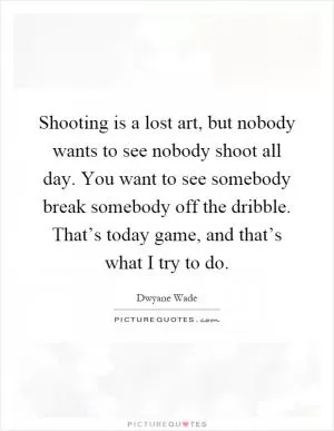 Shooting is a lost art, but nobody wants to see nobody shoot all day. You want to see somebody break somebody off the dribble. That’s today game, and that’s what I try to do Picture Quote #1