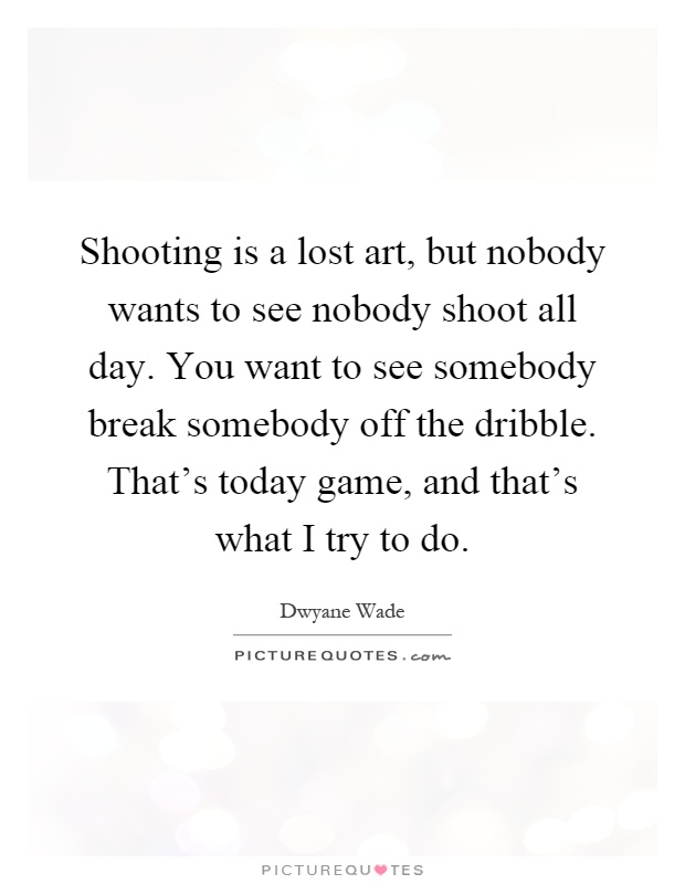 Shooting is a lost art, but nobody wants to see nobody shoot all day. You want to see somebody break somebody off the dribble. That's today game, and that's what I try to do Picture Quote #1