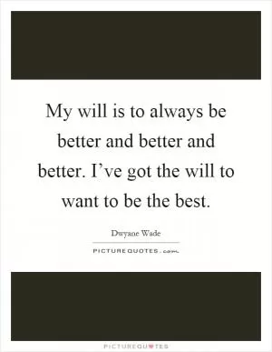 My will is to always be better and better and better. I’ve got the will to want to be the best Picture Quote #1