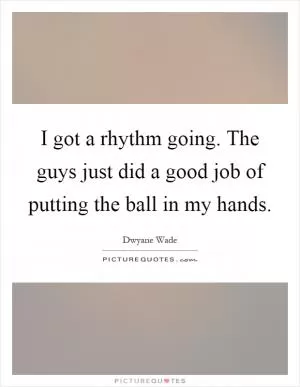 I got a rhythm going. The guys just did a good job of putting the ball in my hands Picture Quote #1