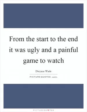 From the start to the end it was ugly and a painful game to watch Picture Quote #1