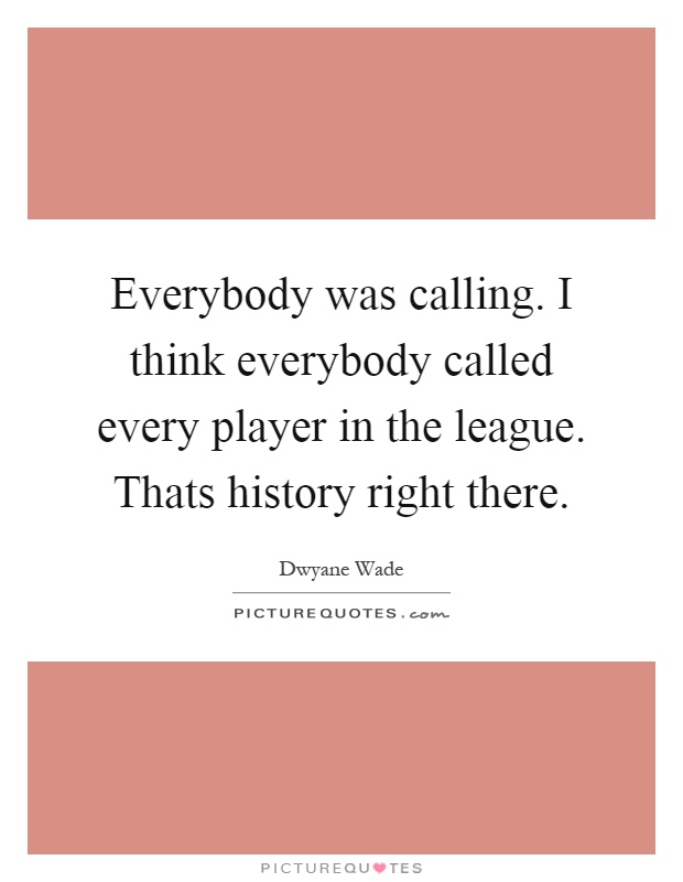 Everybody was calling. I think everybody called every player in the league. Thats history right there Picture Quote #1