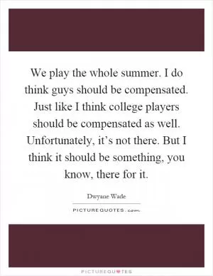We play the whole summer. I do think guys should be compensated. Just like I think college players should be compensated as well. Unfortunately, it’s not there. But I think it should be something, you know, there for it Picture Quote #1