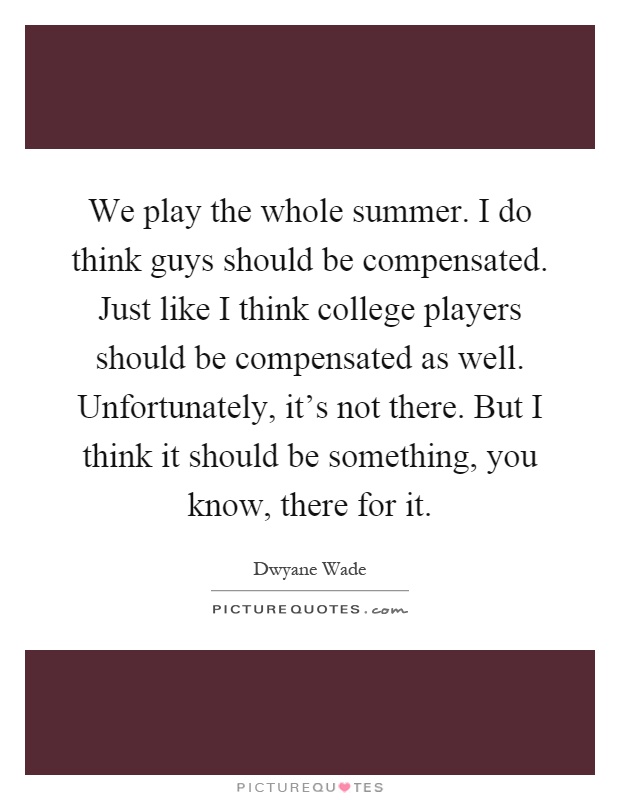 We play the whole summer. I do think guys should be compensated. Just like I think college players should be compensated as well. Unfortunately, it's not there. But I think it should be something, you know, there for it Picture Quote #1
