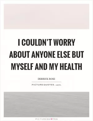 I couldn’t worry about anyone else but myself and my health Picture Quote #1