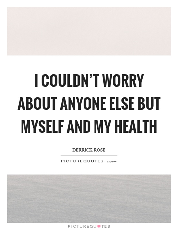 I couldn't worry about anyone else but myself and my health Picture Quote #1