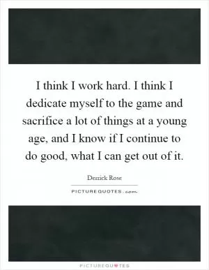 I think I work hard. I think I dedicate myself to the game and sacrifice a lot of things at a young age, and I know if I continue to do good, what I can get out of it Picture Quote #1