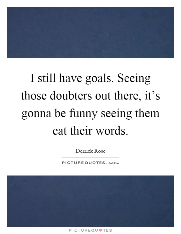 I still have goals. Seeing those doubters out there, it's gonna be funny seeing them eat their words Picture Quote #1