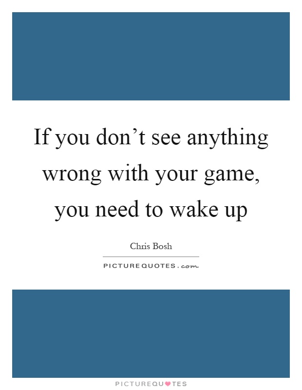 If you don't see anything wrong with your game, you need to wake up Picture Quote #1