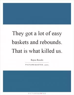They got a lot of easy baskets and rebounds. That is what killed us Picture Quote #1
