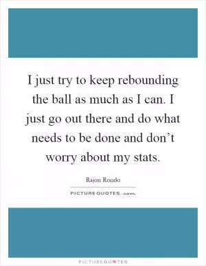 I just try to keep rebounding the ball as much as I can. I just go out there and do what needs to be done and don’t worry about my stats Picture Quote #1
