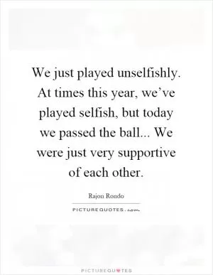We just played unselfishly. At times this year, we’ve played selfish, but today we passed the ball... We were just very supportive of each other Picture Quote #1
