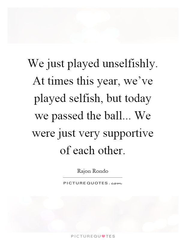 We just played unselfishly. At times this year, we've played selfish, but today we passed the ball... We were just very supportive of each other Picture Quote #1