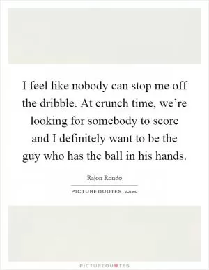 I feel like nobody can stop me off the dribble. At crunch time, we’re looking for somebody to score and I definitely want to be the guy who has the ball in his hands Picture Quote #1