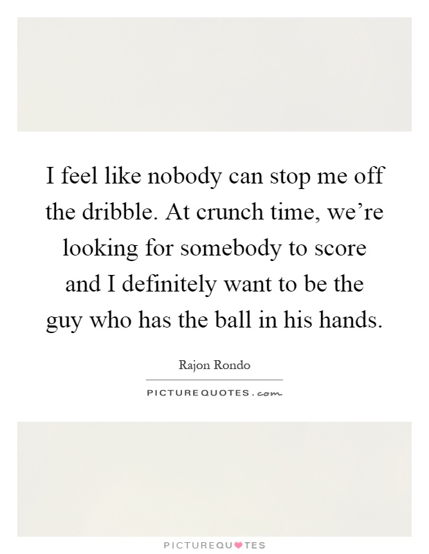 I feel like nobody can stop me off the dribble. At crunch time, we're looking for somebody to score and I definitely want to be the guy who has the ball in his hands Picture Quote #1