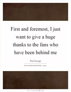 First and foremost, I just want to give a huge thanks to the fans who have been behind me Picture Quote #1