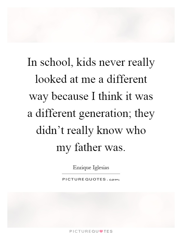 In school, kids never really looked at me a different way because I think it was a different generation; they didn't really know who my father was Picture Quote #1
