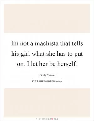 Im not a machista that tells his girl what she has to put on. I let her be herself Picture Quote #1