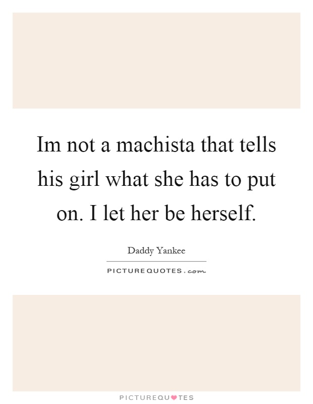 Im not a machista that tells his girl what she has to put on. I let her be herself Picture Quote #1