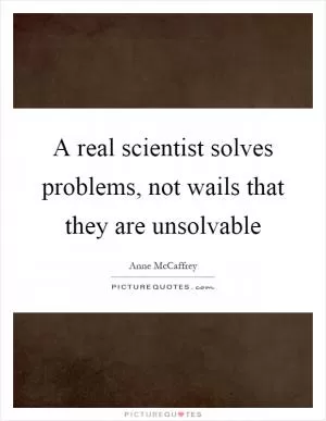 A real scientist solves problems, not wails that they are unsolvable Picture Quote #1