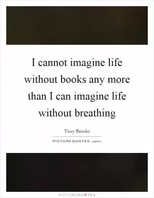 I cannot imagine life without books any more than I can imagine life without breathing Picture Quote #1
